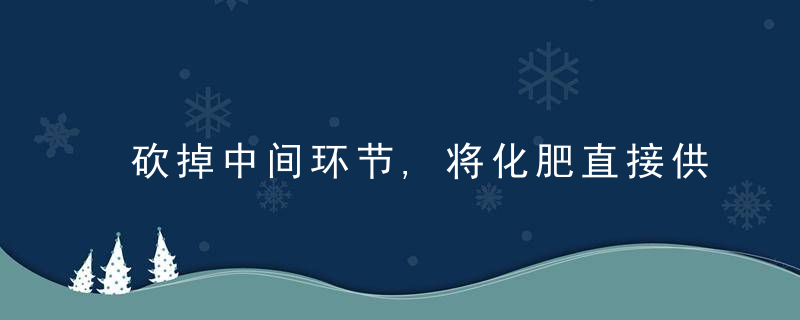 砍掉中间环节,将化肥直接供给农民,团购能打破农资暴利