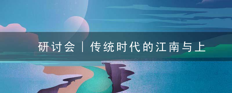 研讨会︱传统时代的江南与上海