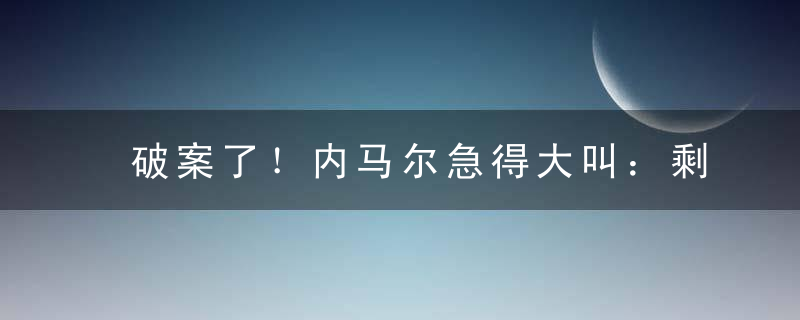 破案了！内马尔急得大叫：剩5分钟1-0还进攻什么！他在冲谁喊呢？