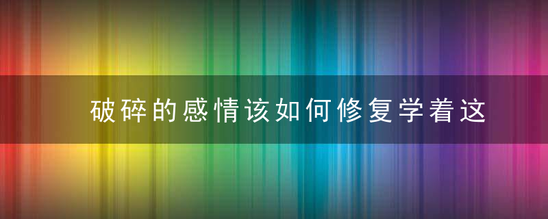 破碎的感情该如何修复学着这样沟通,让你的感情更加美