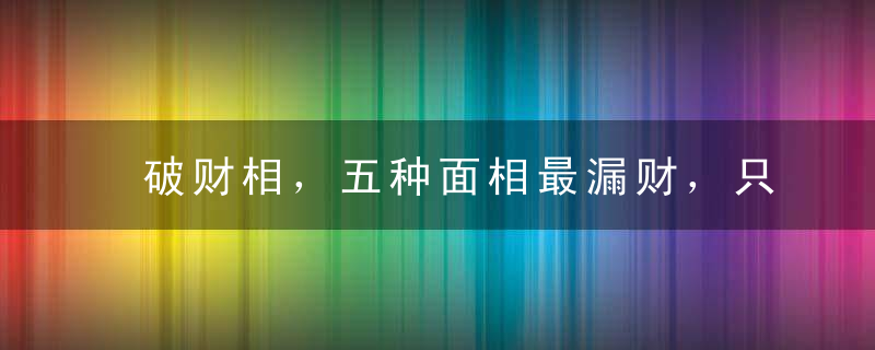 破财相，五种面相最漏财，只花钱不赚钱，穷得叮当响！