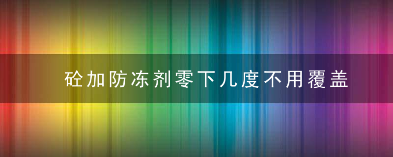 砼加防冻剂零下几度不用覆盖