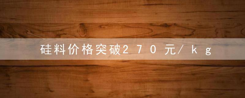 硅料价格突破270元/kg,电池,组件商该何去何从