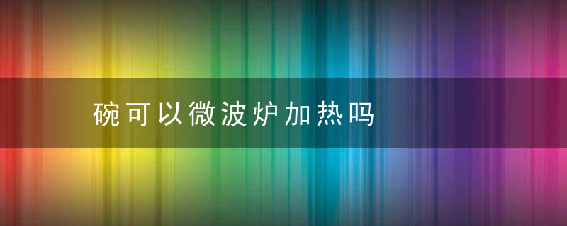 碗可以微波炉加热吗