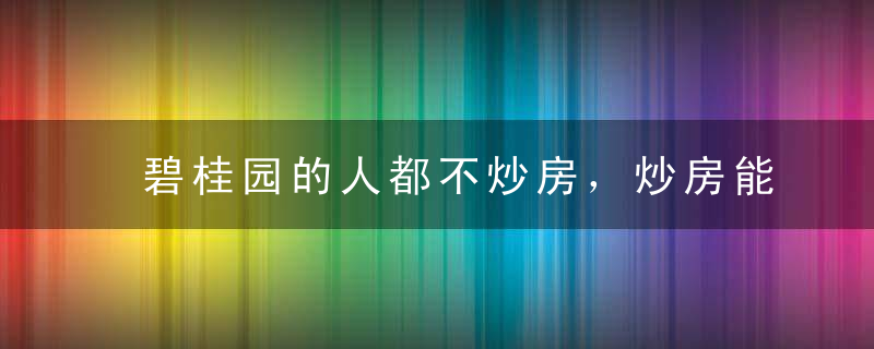 碧桂园的人都不炒房，炒房能挣几个钱，简直low爆了！