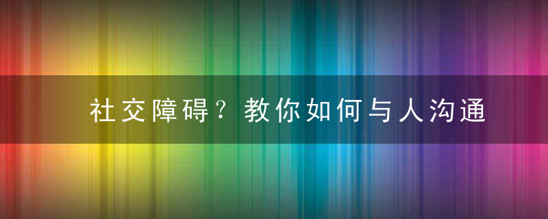 社交障碍？教你如何与人沟通，社交行为障碍