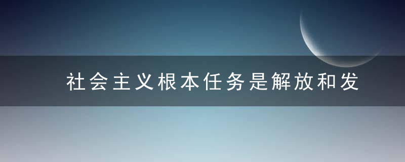 社会主义根本任务是解放和发展生产力,近日最新
