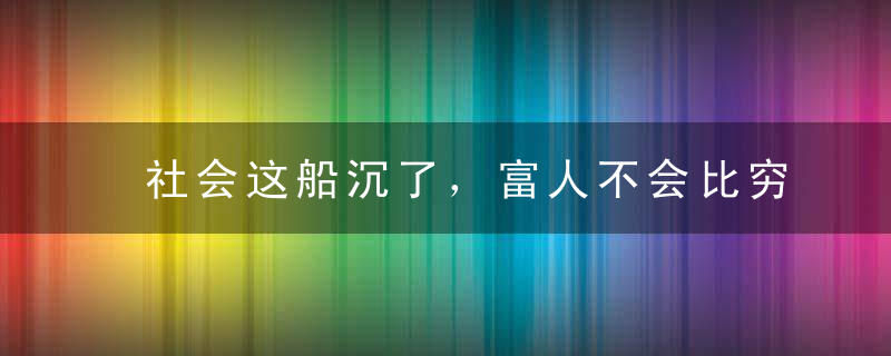 社会这船沉了，富人不会比穷人结局好到哪里！