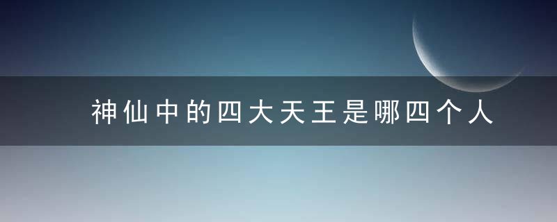 神仙中的四大天王是哪四个人 神仙中的四大天王的介绍