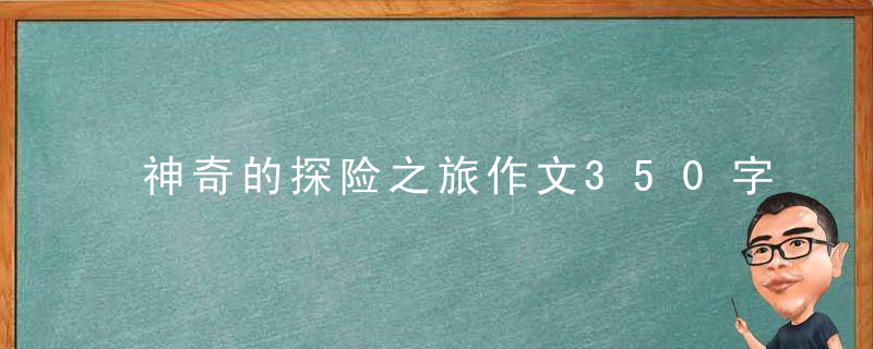 神奇的探险之旅作文350字 神奇的探险之旅可以写哪个地方