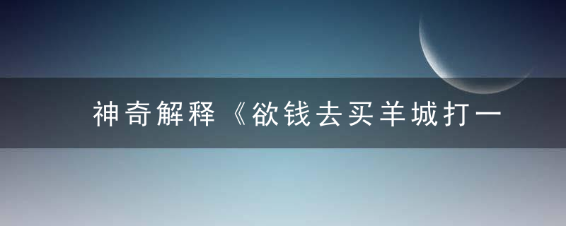 神奇解释《欲钱去买羊城打一生肖》是什么生肖指什么动物