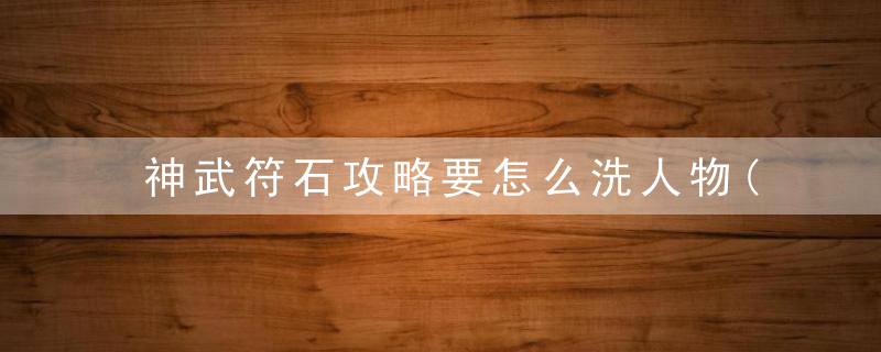 神武符石攻略要怎么洗人物(神武3人物符石命格选择攻略)