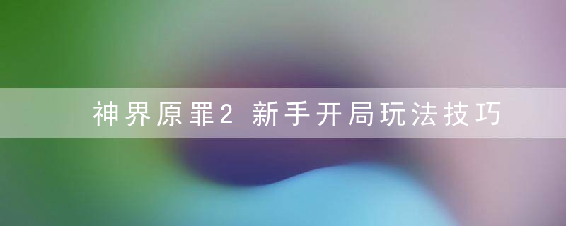 神界原罪2新手开局玩法技巧详解(神界原罪2新手入门教程)