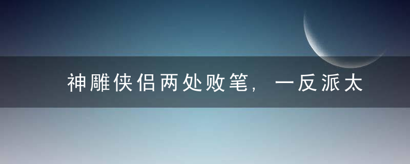 神雕侠侣两处败笔,一反派太牛被强行写死,一正派太美被