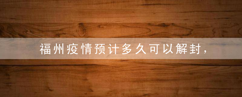 福州疫情预计多久可以解封，福州疫情预11月中旬能结束吗?