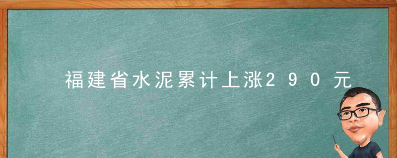 福建省水泥累计上涨290元/吨,混凝土价格小幅上涨