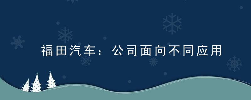 福田汽车：公司面向不同应用场景规划布局氢燃料商用车全系列车型