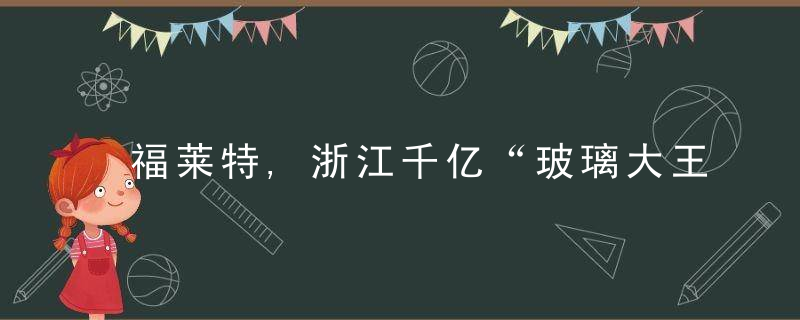 福莱特,浙江千亿“玻璃大王”狂飙