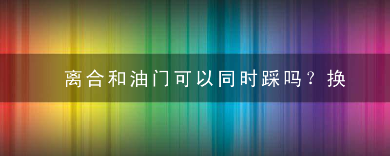 离合和油门可以同时踩吗？换档时是先踩离合还是先松油门