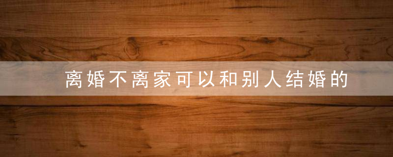 离婚不离家可以和别人结婚的吗