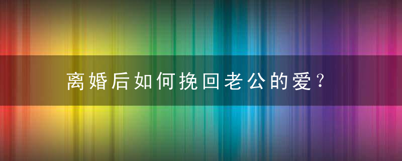 离婚后如何挽回老公的爱？