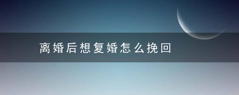 离婚后想复婚怎么挽回