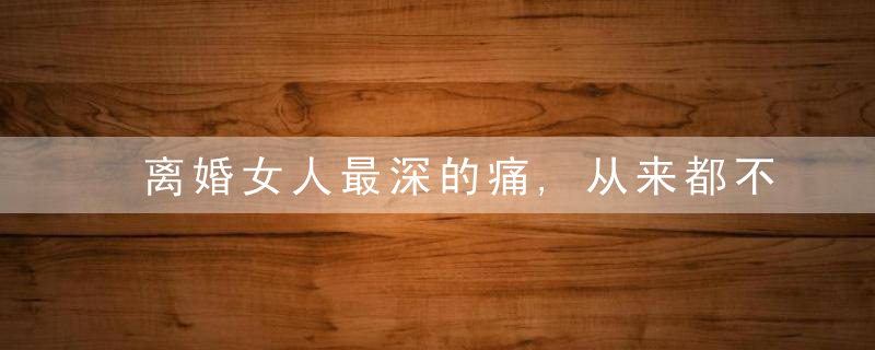 离婚女人最深的痛,从来都不是因为男人