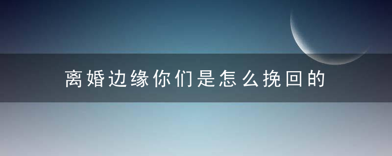 离婚边缘你们是怎么挽回的