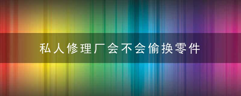 私人修理厂会不会偷换零件