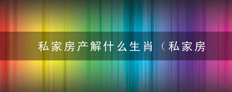 私家房产解什么生肖（私家房产打一生肖）指什么动物为你解答