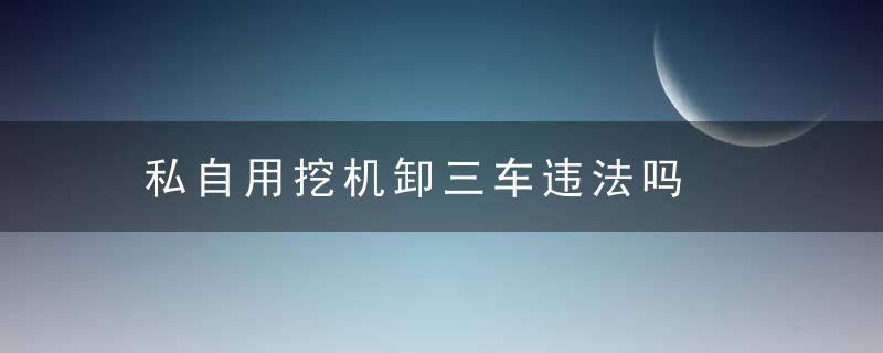 私自用挖机卸三车违法吗