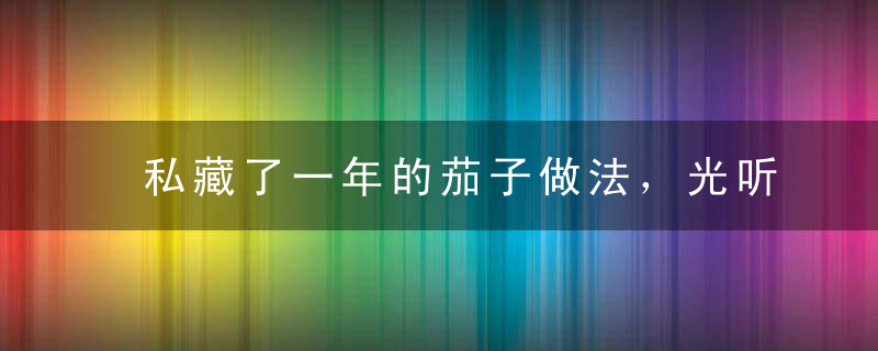 私藏了一年的茄子做法，光听名字就咽口水，几天不吃家人就说馋