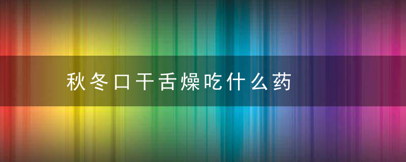 秋冬口干舌燥吃什么药