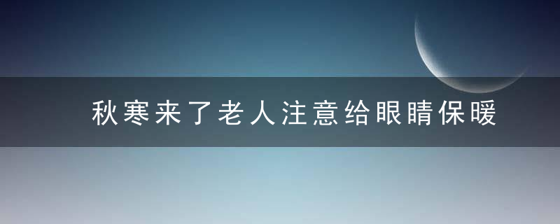 秋寒来了老人注意给眼睛保暖 重视用眼卫生保护眼睛