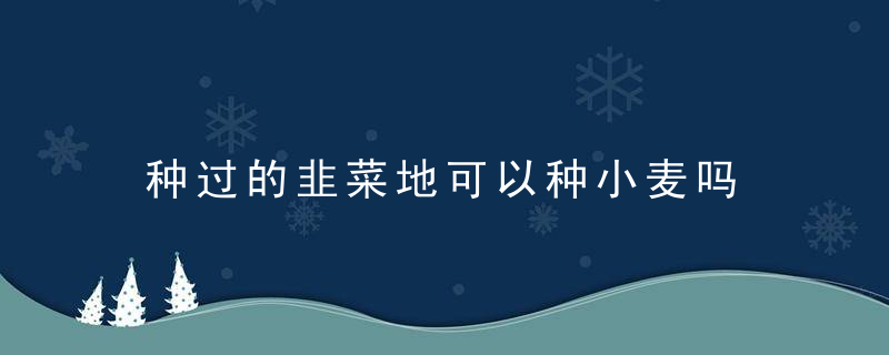 种过的韭菜地可以种小麦吗