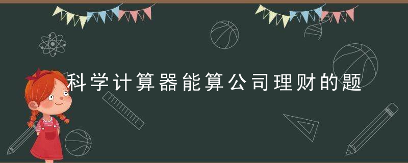 科学计算器能算公司理财的题吗