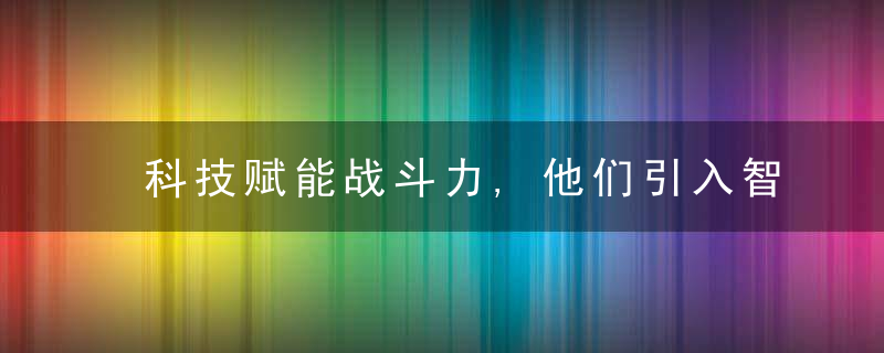 科技赋能战斗力,他们引入智慧训练考核系统,新建智能安