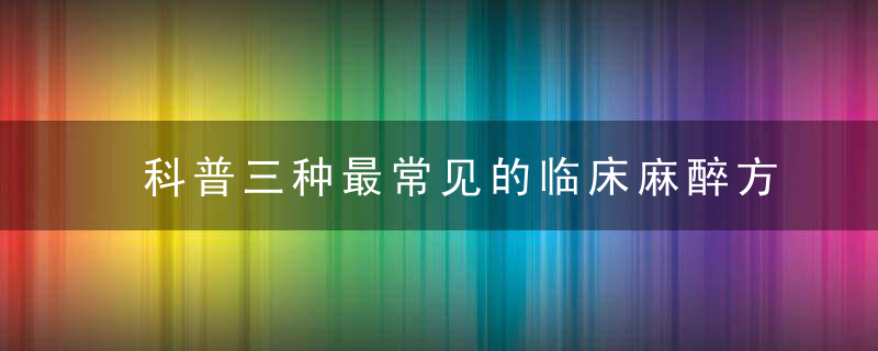 科普三种最常见的临床麻醉方法