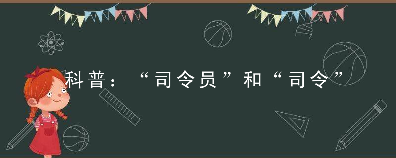 科普：“司令员”和“司令”有什么不同司令员是什么级别