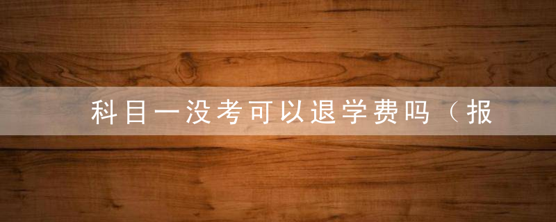 科目一没考可以退学费吗（报名驾校科目一没考可以退学费吗）