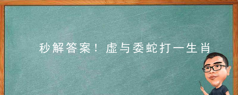 秒解答案！虚与委蛇打一生肖,虚与委蛇打一动物指什么意思?