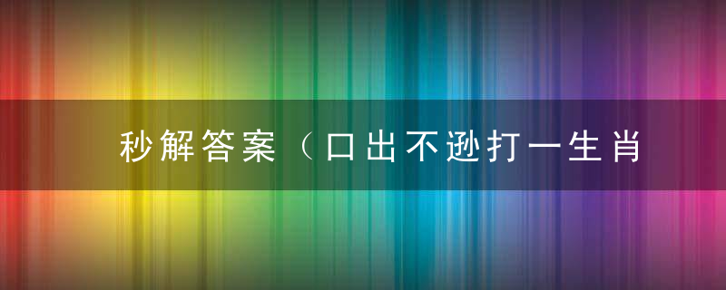 秒解答案（口出不逊打一生肖）是色很生肖（口出不逊）打一动物