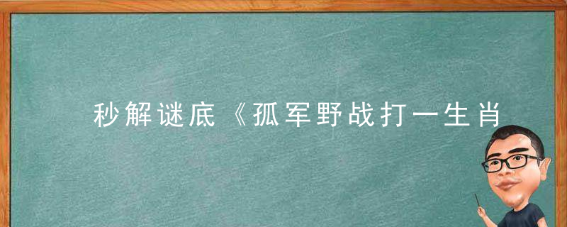 秒解谜底《孤军野战打一生肖》是什么生肖形容什么动物
