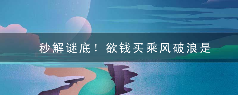 秒解谜底！欲钱买乘风破浪是什么生肖欲钱买乘风破浪指什么动物