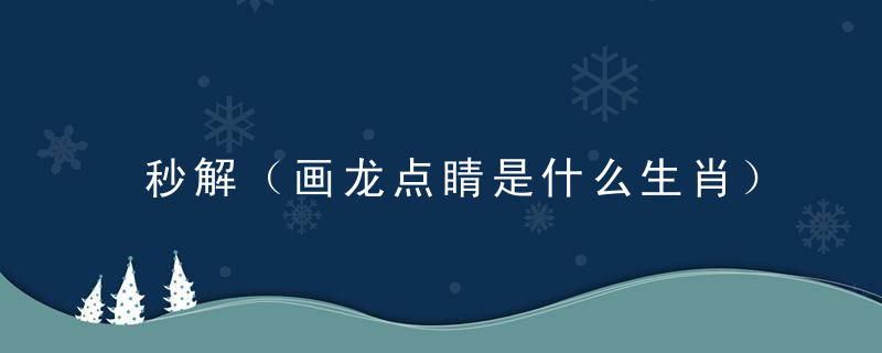 秒解（画龙点睛是什么生肖）画龙点睛打一生肖指什么意思