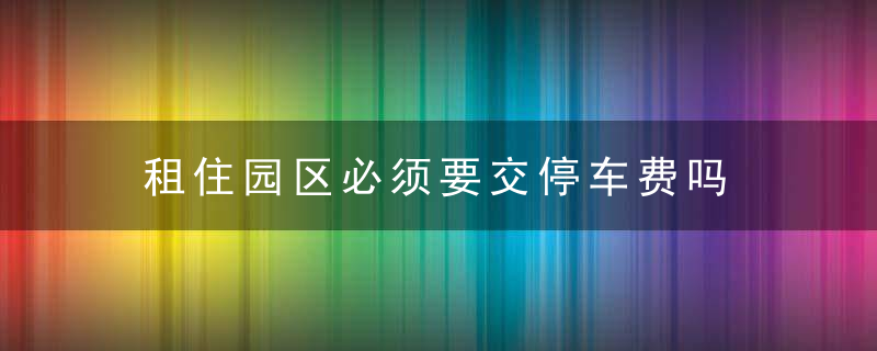 租住园区必须要交停车费吗