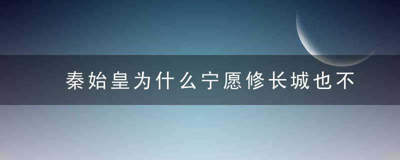 秦始皇为什么宁愿修长城也不打匈奴，让我们站在他的角度来算笔账