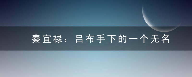 秦宜禄：吕布手下的一个无名小将，因老婆而出名
