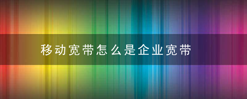 移动宽带怎么是企业宽带