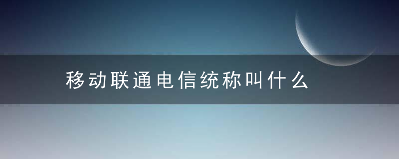 移动联通电信统称叫什么